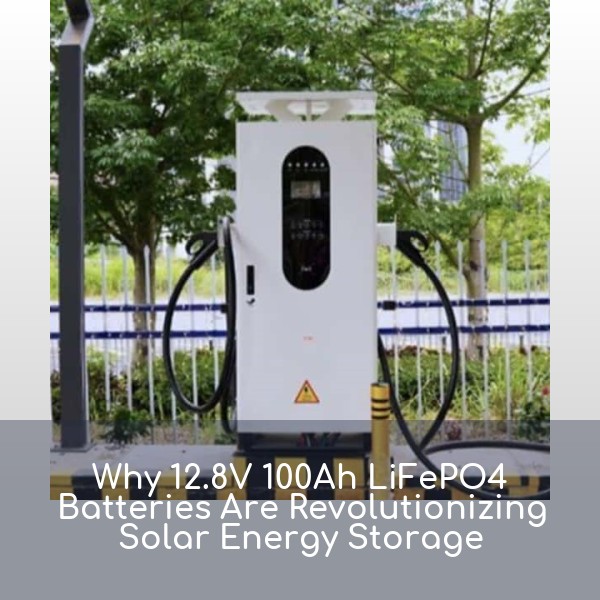 Why 12.8V 100Ah LiFePO4 Batteries Are Revolutionizing Solar Energy Storage
