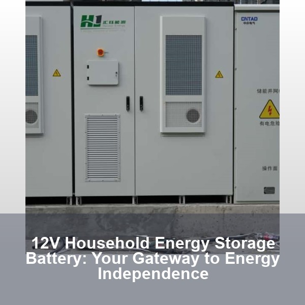 12V Household Energy Storage Battery: Your Gateway to Energy Independence