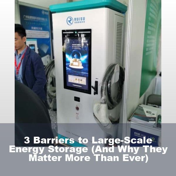 3 Barriers to Large-Scale Energy Storage (And Why They Matter More Than Ever)