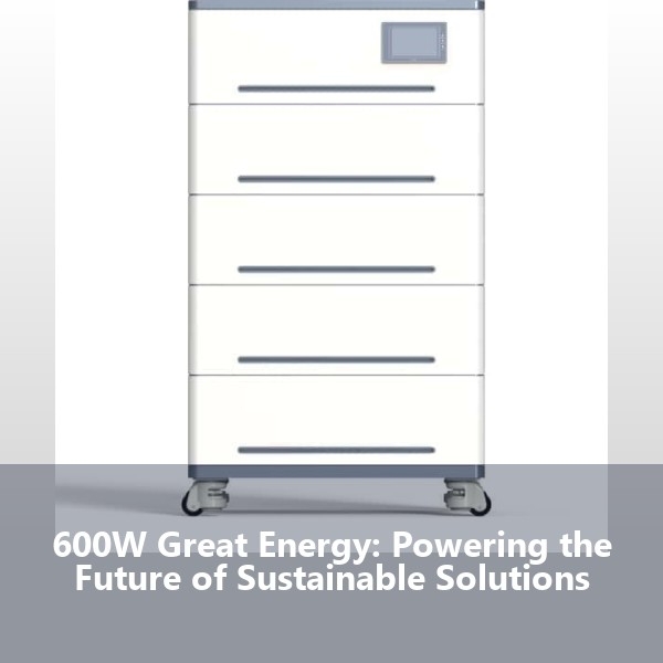 600W Great Energy: Powering the Future of Sustainable Solutions