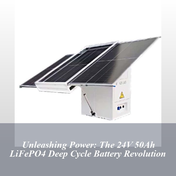 Unleashing Power: The 24V 50Ah LiFePO4 Deep Cycle Battery Revolution