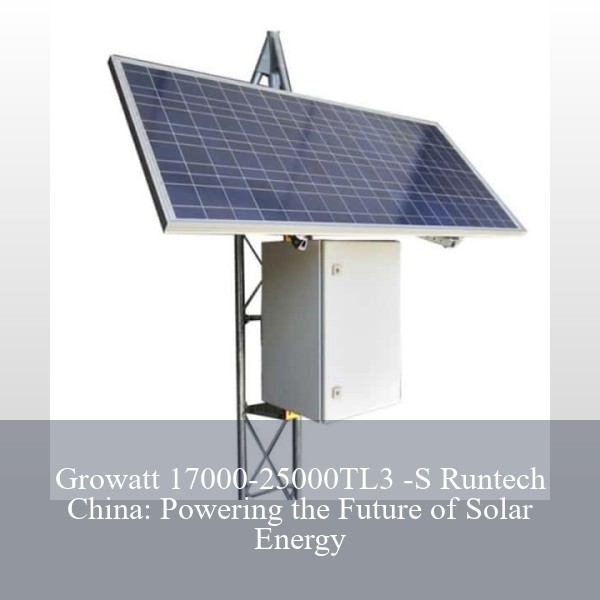 Growatt 17000-25000TL3 -S Runtech China: Powering the Future of Solar Energy