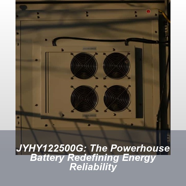 JYHY122500G: The Powerhouse Battery Redefining Energy Reliability