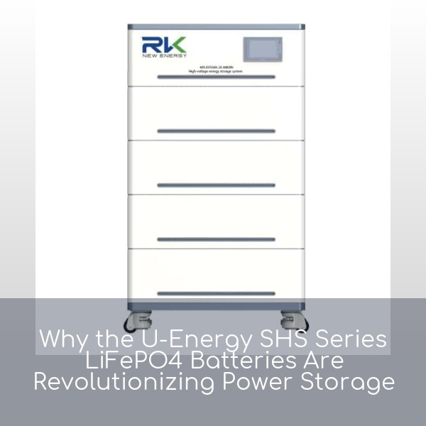 Why the U-Energy SHS Series LiFePO4 Batteries Are Revolutionizing Power Storage