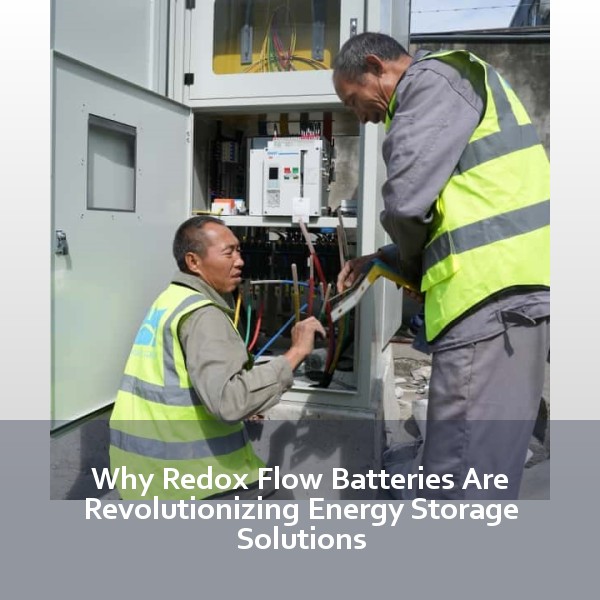 Why Redox Flow Batteries Are Revolutionizing Energy Storage Solutions