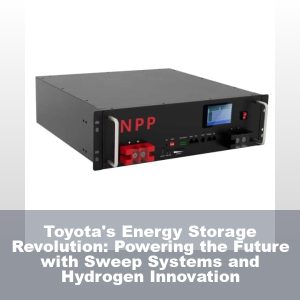 Toyota's Energy Storage Revolution: Powering the Future with Sweep Systems and Hydrogen Innovation